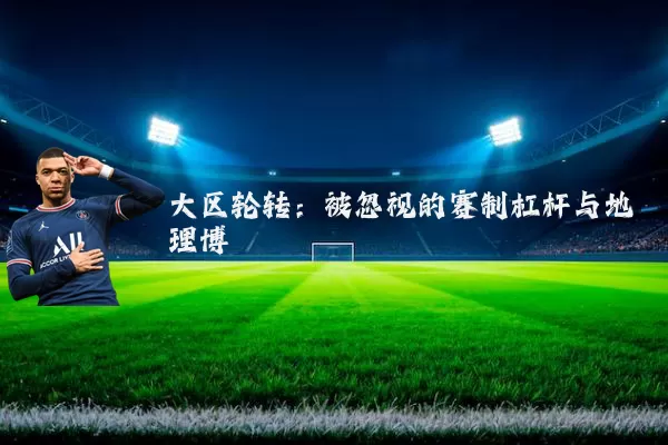 大区轮转:被忽视的赛制杠杆与地理博弈