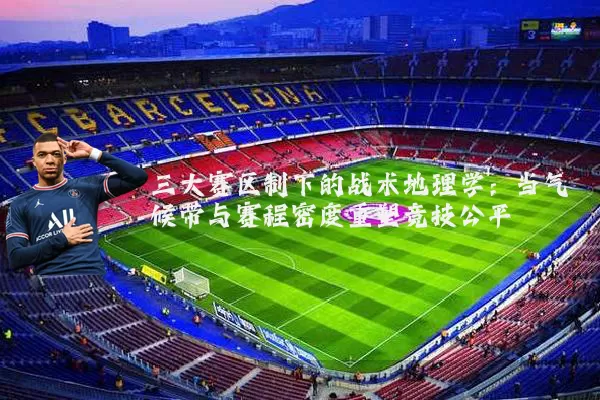 三大赛区制下的战术地理学：当气候带与赛程密度重塑竞技公平