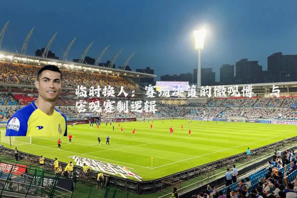 临时换人：赛场决策的微观博弈与宏观赛制逻辑