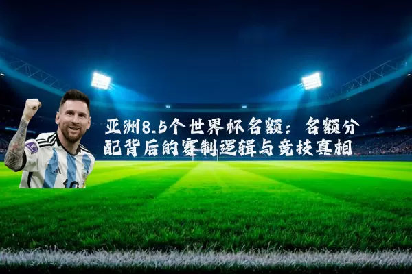 亚洲8.5个世界杯名额：名额分配背后的赛制逻辑与竞技真相