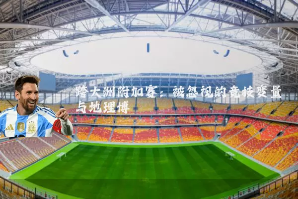 跨大洲附加赛:被忽视的竞技变量与地理博弈
