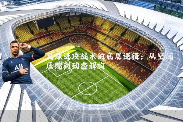 足球进攻战术的底层逻辑:从空间压缩到动态解构