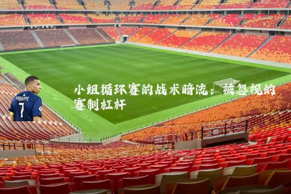 小组循环赛的战术暗流:被忽视的赛制杠杆