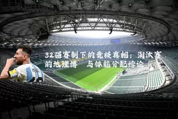 32强赛制下的竞技真相:淘汰赛的地理博弈与体能分配悖论