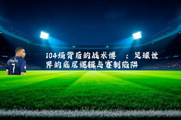 104场背后的战术博弈:足球世界的底层逻辑与赛制陷阱