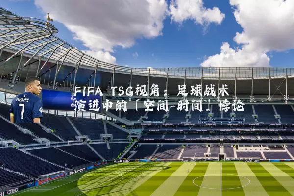 FIFA TSG视角:足球战术演进中的「空间-时间」悖论