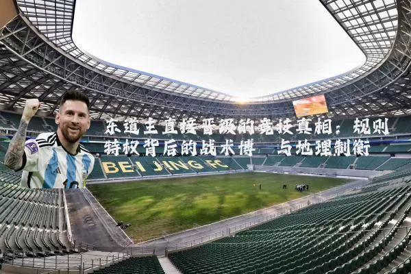 东道主直接晋级的竞技真相:规则特权背后的战术博弈与地理制衡