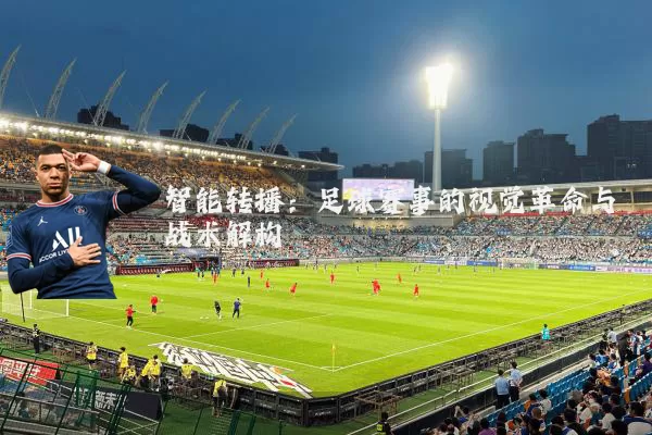 智能转播:足球赛事的视觉革命与战术解构