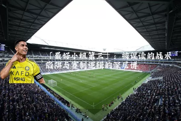「最好小组第三」:被误读的战术陷阱与赛制逻辑的深层博弈