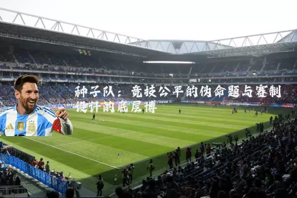 种子队:竞技公平的伪命题与赛制设计的底层博弈