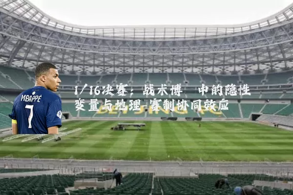 1/16决赛：战术博弈中的隐性变量与地理-赛制协同效应