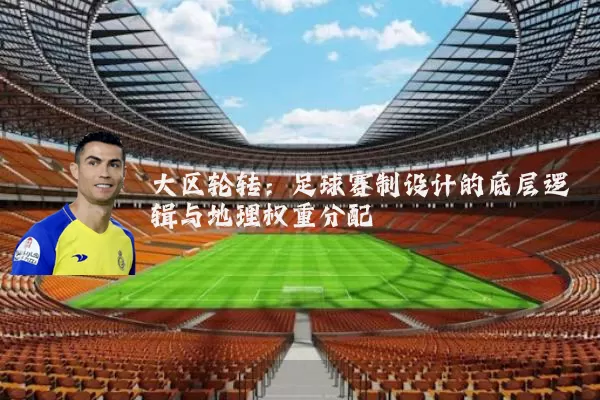 大区轮转:足球赛制设计的底层逻辑与地理权重分配