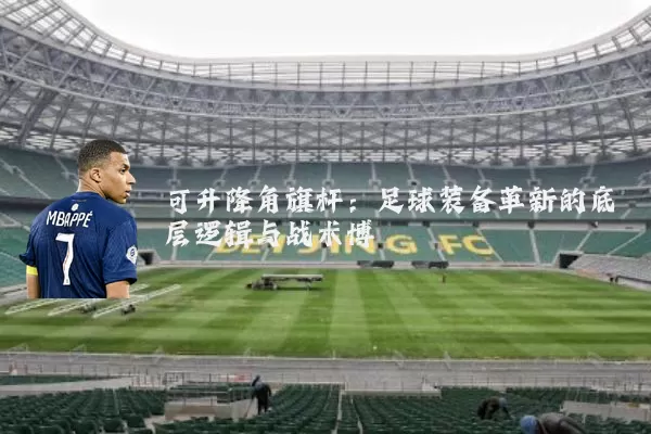 可升降角旗杆:足球装备革新的底层逻辑与战术博弈